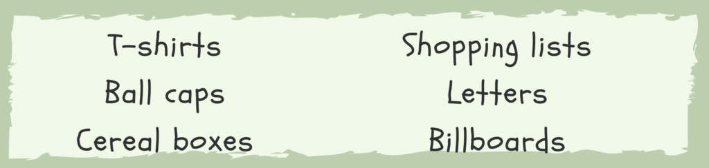 t-shirts, ball caps, cereal boxes, shopping lists, letters, billboards